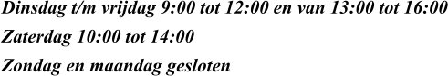 Dinsdag t/m vrijdag 9:00 tot 12:00 en van 13:00 tot 16:00 Zaterdag 10:00 tot 14:00 Zondag en maandag gesloten