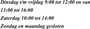 Dinsdag t/m vrijdag 9:00 tot 12:00 en van 13:00 tot 16:00 Zaterdag 10:00 tot 14:00 Zondag en maandag gesloten
