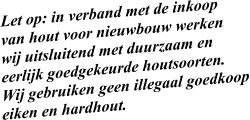 Let op: in verband met de inkoop  van hout voor nieuwbouw werken wij uitsluitend met duurzaam en  eerlijk goedgekeurde houtsoorten.  Wij gebruiken geen illegaal goedkoop eiken en hardhout.