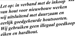 Let op: in verband met de inkoop  van hout voor nieuwbouw werken wij uitsluitend met duurzaam en  eerlijk goedgekeurde houtsoorten.  Wij gebruiken geen illegaal goedkoop eiken en hardhout.